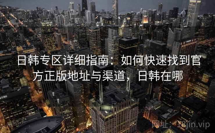 日韩专区详细指南:如何快速找到官方正版地址与渠道,日韩在哪