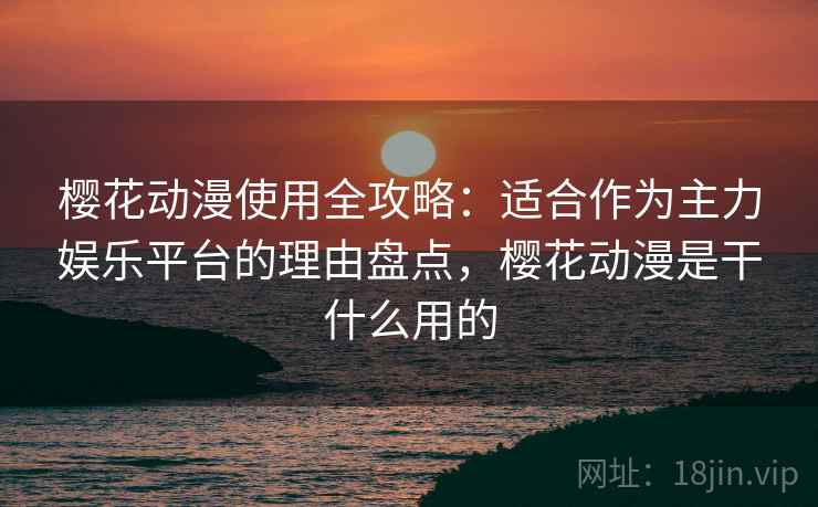 樱花动漫使用全攻略：适合作为主力娱乐平台的理由盘点，樱花动漫是干什么用的