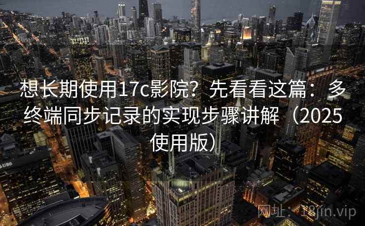 想长期使用17c影院?先看看这篇:多终端同步记录的实现步骤讲解(2025使用版)