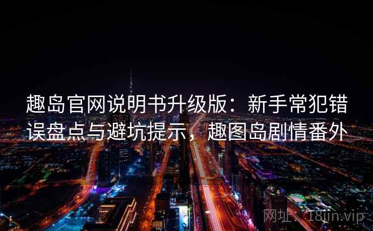 趣岛官网说明书升级版:新手常犯错误盘点与避坑提示,趣图岛剧情番外 趣岛官网说明书升级版:新手常犯错误盘点与避坑提示,趣图岛剧情番外