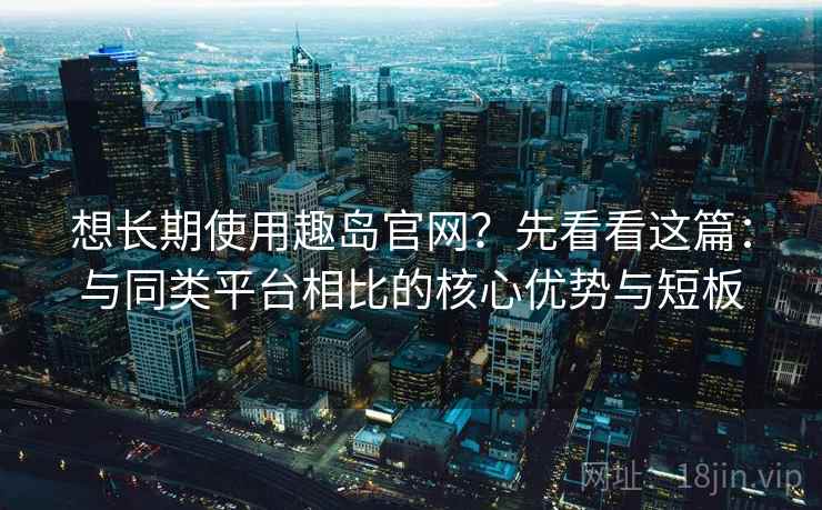 想长期使用趣岛官网?先看看这篇:与同类平台相比的核心优势与短板 想长期使用趣岛官网?先看看这篇:与同类平台相比的核心优势与短板