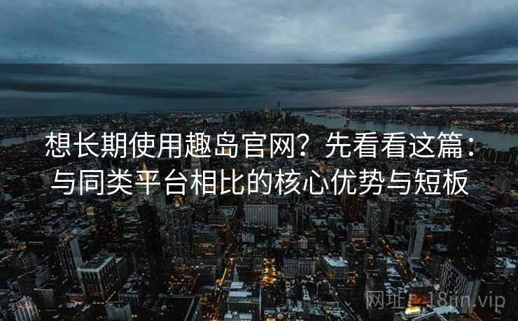想长期使用趣岛官网?先看看这篇:与同类平台相比的核心优势与短板 想长期使用趣岛官网?先看看这篇:与同类平台相比的核心优势与短板