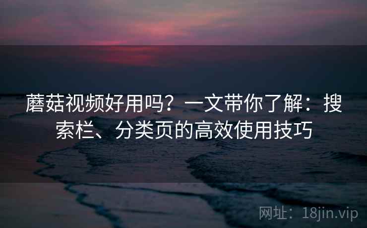 蘑菇视频好用吗?一文带你了解:搜索栏、分类页的高效使用技巧 蘑菇视频好用吗?一文带你了解:搜索栏、分类页的高效使用技巧