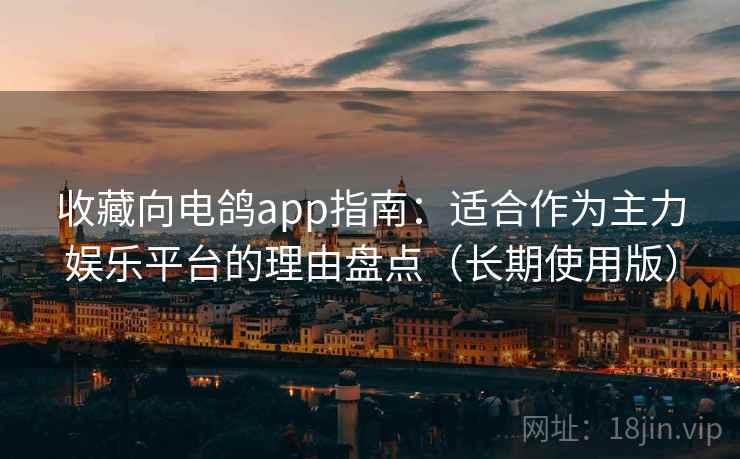 收藏向电鸽app指南:适合作为主力娱乐平台的理由盘点(长期使用版) 收藏向电鸽app指南:适合作为主力娱乐平台的理由盘点(长期使用版)
