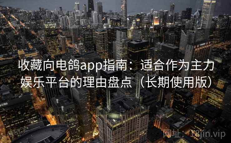 收藏向电鸽app指南:适合作为主力娱乐平台的理由盘点(长期使用版) 收藏向电鸽app指南:适合作为主力娱乐平台的理由盘点(长期使用版)
