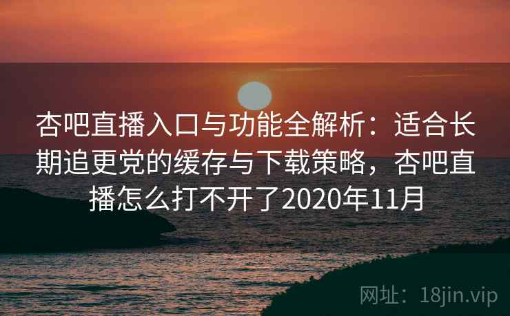 杏吧直播入口与功能全解析:适合长期追更党的缓存与下载策略,杏吧直播怎么打不开了2020年11月 杏吧直播入口与功能全解析:适合长期追更党的缓存与下载策略,杏吧直播怎么打不开了2020年11月