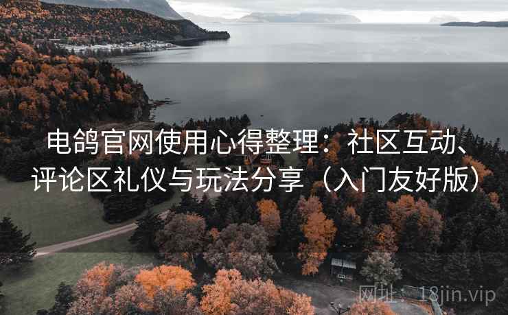 电鸽官网使用心得整理:社区互动、评论区礼仪与玩法分享(入门友好版) 电鸽官网使用心得整理:社区互动、评论区礼仪与玩法分享(入门友好版)