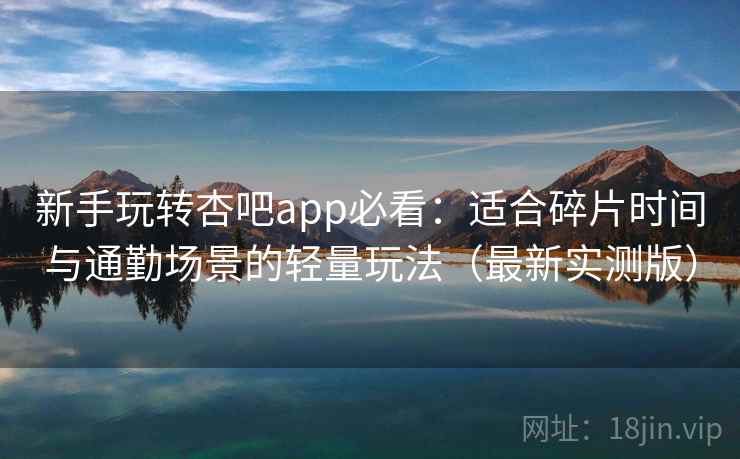 新手玩转杏吧app必看：适合碎片时间与通勤场景的轻量玩法（最新实测版）