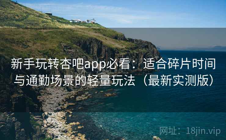新手玩转杏吧app必看：适合碎片时间与通勤场景的轻量玩法（最新实测版）