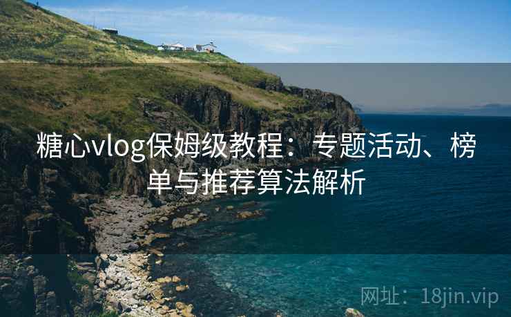 糖心vlog保姆级教程：专题活动、榜单与推荐算法解析