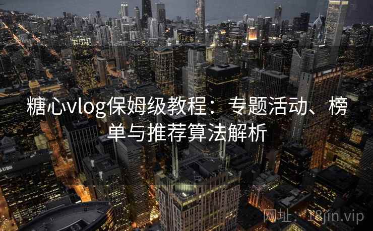 糖心vlog保姆级教程：专题活动、榜单与推荐算法解析