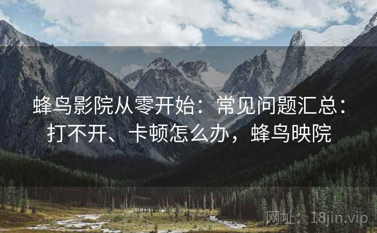 蜂鸟影院从零开始：常见问题汇总：打不开、卡顿怎么办，蜂鸟映院