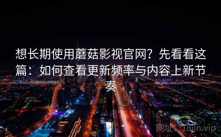 想长期使用蘑菇影视官网？先看看这篇：如何查看更新频率与内容上新节奏