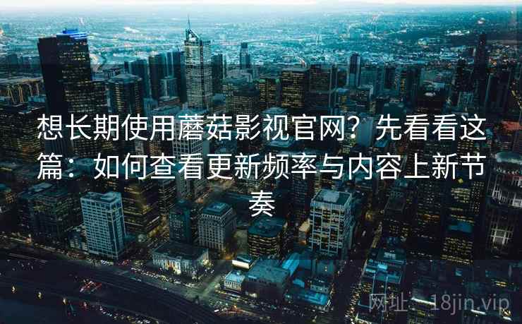 想长期使用蘑菇影视官网？先看看这篇：如何查看更新频率与内容上新节奏