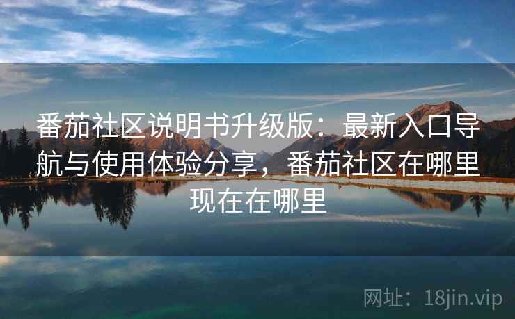 番茄社区说明书升级版：最新入口导航与使用体验分享，番茄社区在哪里现在在哪里