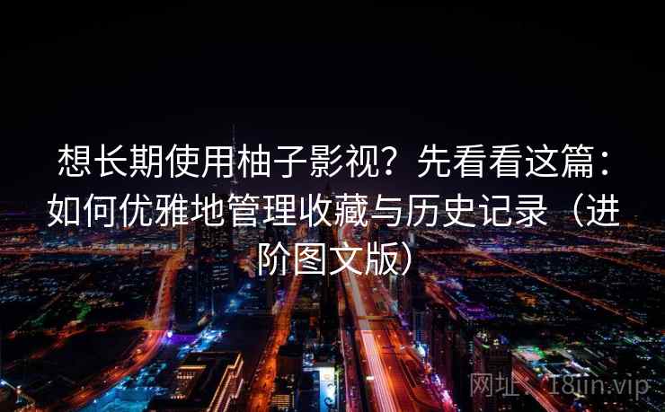想长期使用柚子影视?先看看这篇:如何优雅地管理收藏与历史记录(进阶图文版) 想长期使用柚子影视?先看看这篇:如何优雅地管理收藏与历史记录(进阶图文版)