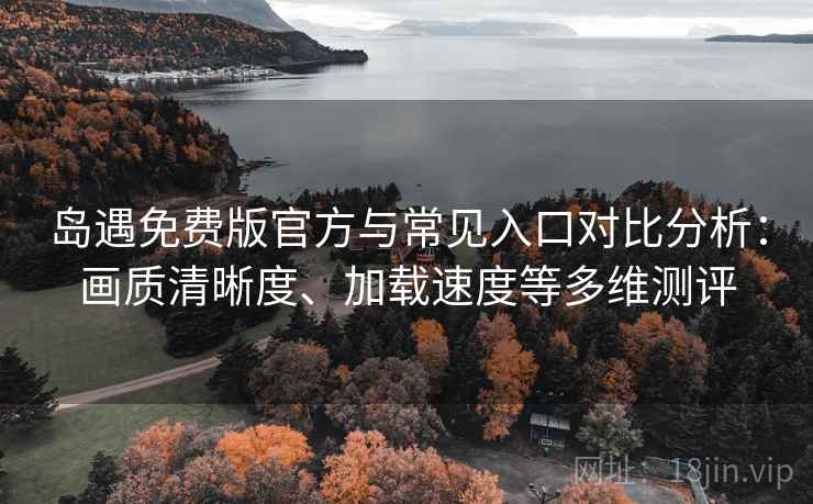 岛遇免费版官方与常见入口对比分析：画质清晰度、加载速度等多维测评