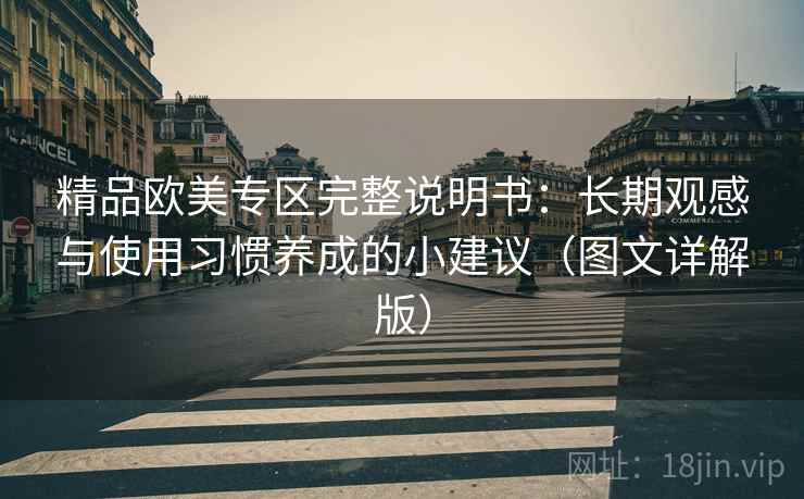 精品欧美专区完整说明书:长期观感与使用习惯养成的小建议(图文详解版) 精品欧美专区完整说明书:长期观感与使用习惯养成的小建议(图文详解版)