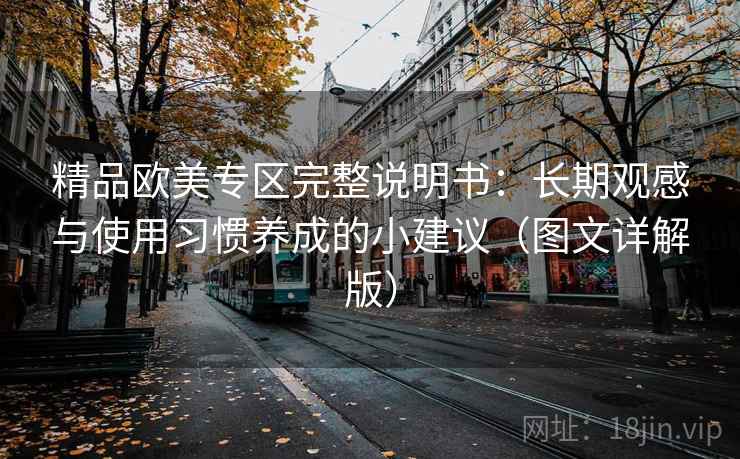精品欧美专区完整说明书:长期观感与使用习惯养成的小建议(图文详解版) 精品欧美专区完整说明书:长期观感与使用习惯养成的小建议(图文详解版)