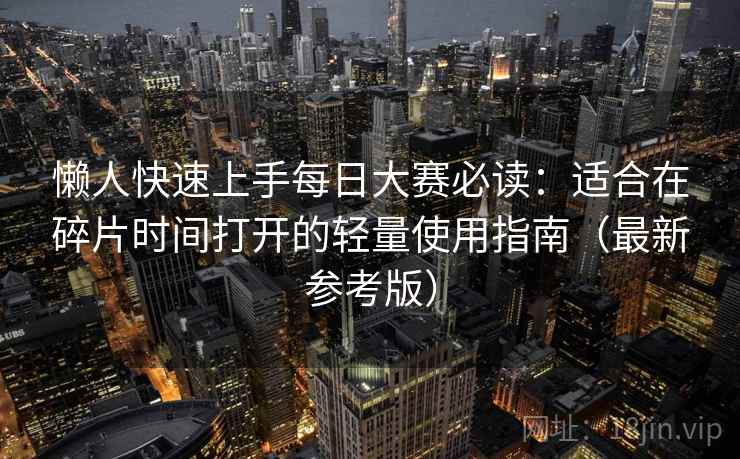 懒人快速上手每日大赛必读：适合在碎片时间打开的轻量使用指南（最新参考版）