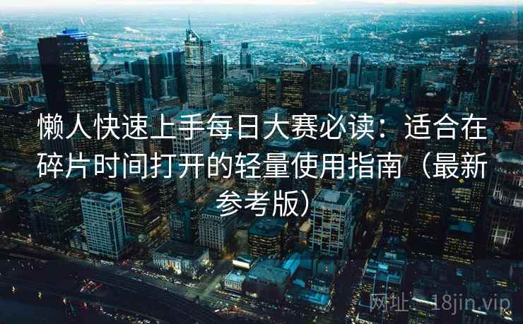 懒人快速上手每日大赛必读：适合在碎片时间打开的轻量使用指南（最新参考版）
