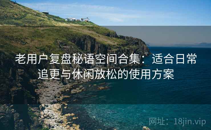 老用户复盘秘语空间合集：适合日常追更与休闲放松的使用方案
