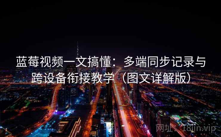 蓝莓视频一文搞懂：多端同步记录与跨设备衔接教学（图文详解版）