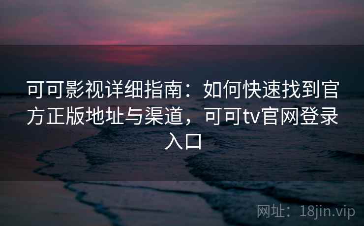 可可影视详细指南：如何快速找到官方正版地址与渠道，可可tv官网登录入口