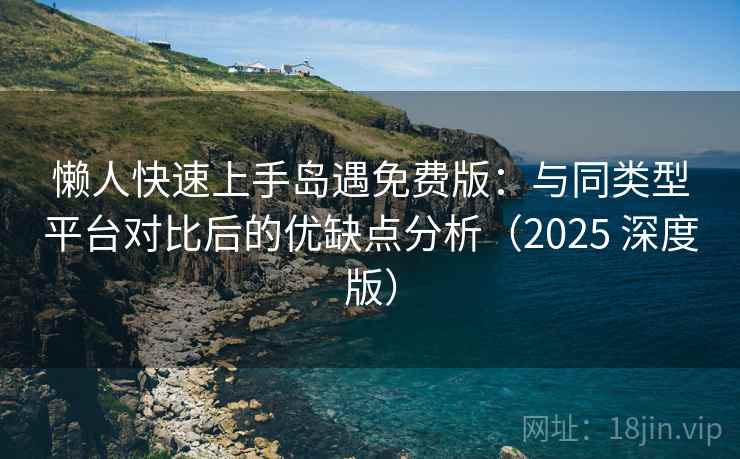 懒人快速上手岛遇免费版：与同类型平台对比后的优缺点分析（2025 深度版）