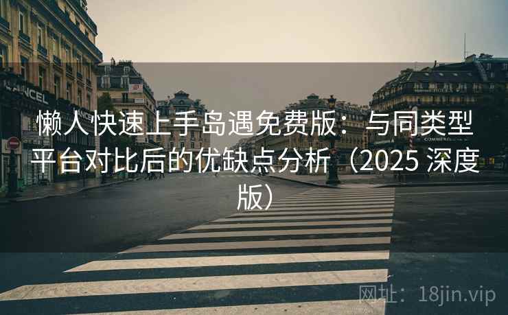 懒人快速上手岛遇免费版：与同类型平台对比后的优缺点分析（2025 深度版）