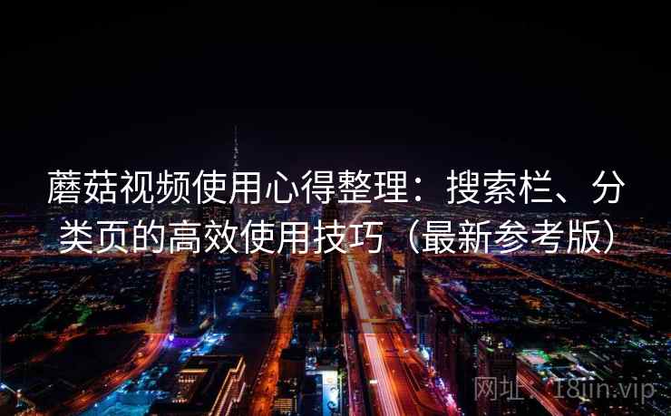 蘑菇视频使用心得整理：搜索栏、分类页的高效使用技巧（最新参考版）
