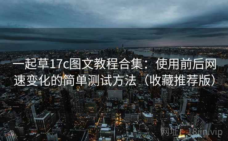 一起草17c图文教程合集:使用前后网速变化的简单测试方法(收藏推荐版) 一起草17c图文教程合集:使用前后网速变化的简单测试方法(收藏推荐版)