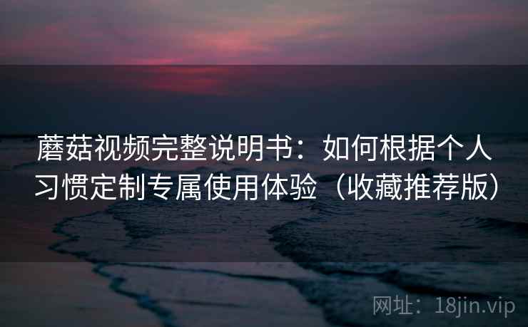 蘑菇视频完整说明书：如何根据个人习惯定制专属使用体验（收藏推荐版）
