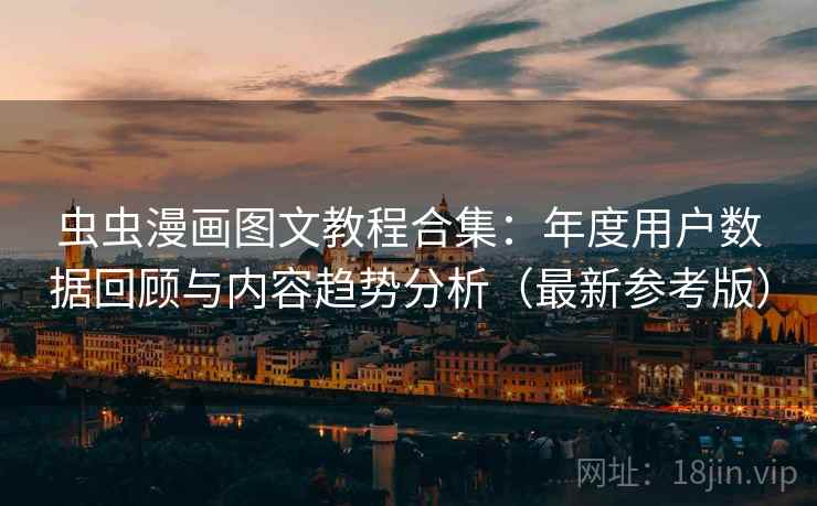 虫虫漫画图文教程合集：年度用户数据回顾与内容趋势分析（最新参考版）