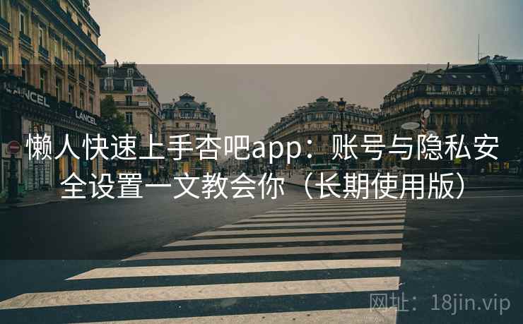 懒人快速上手杏吧app：账号与隐私安全设置一文教会你（长期使用版）