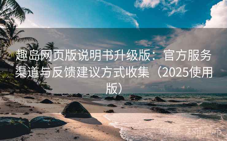 趣岛网页版说明书升级版：官方服务渠道与反馈建议方式收集（2025使用版）