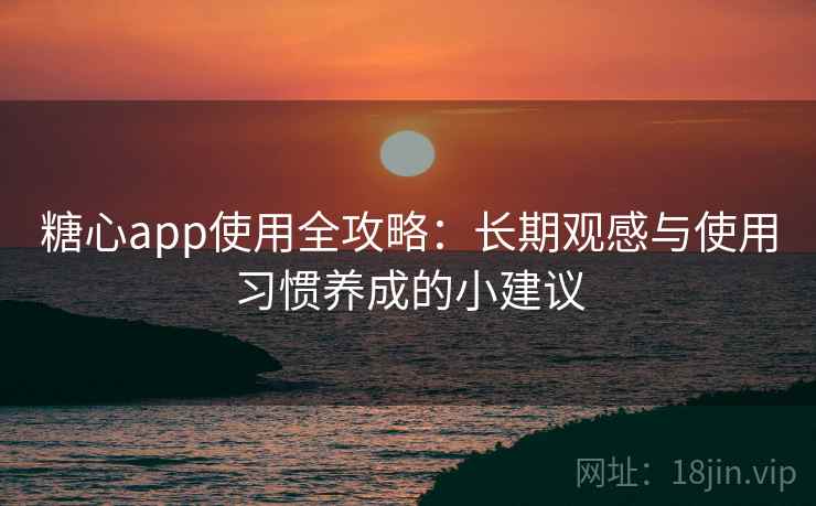 糖心app使用全攻略：长期观感与使用习惯养成的小建议