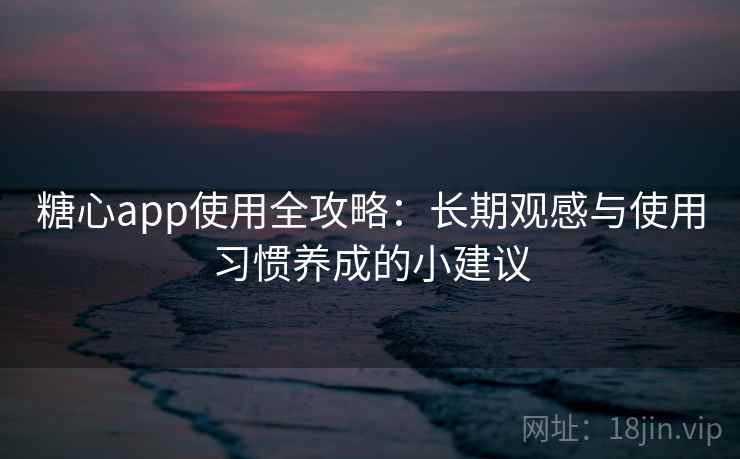 糖心app使用全攻略:长期观感与使用习惯养成的小建议 糖心app使用全攻略:长期观感与使用习惯养成的小建议