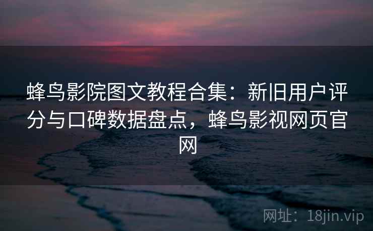 蜂鸟影院图文教程合集:新旧用户评分与口碑数据盘点,蜂鸟影视网页官网 蜂鸟影院图文教程合集:新旧用户评分与口碑数据盘点,蜂鸟影视网页官网