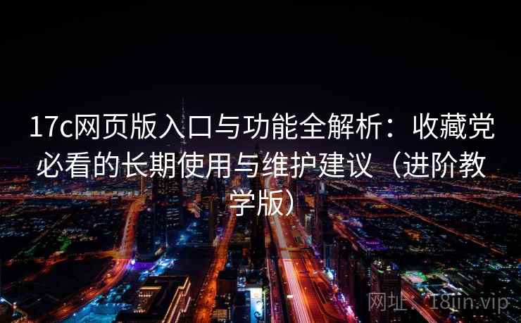 17c网页版入口与功能全解析：收藏党必看的长期使用与维护建议（进阶教学版）