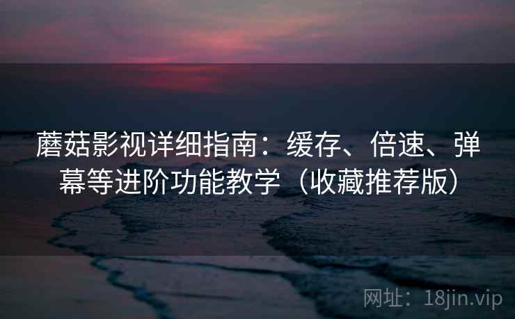 蘑菇影视详细指南：缓存、倍速、弹幕等进阶功能教学（收藏推荐版）