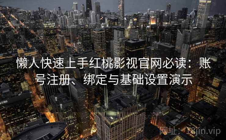 懒人快速上手红桃影视官网必读：账号注册、绑定与基础设置演示