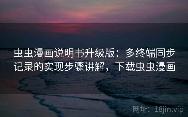 虫虫漫画说明书升级版：多终端同步记录的实现步骤讲解，下载虫虫漫画