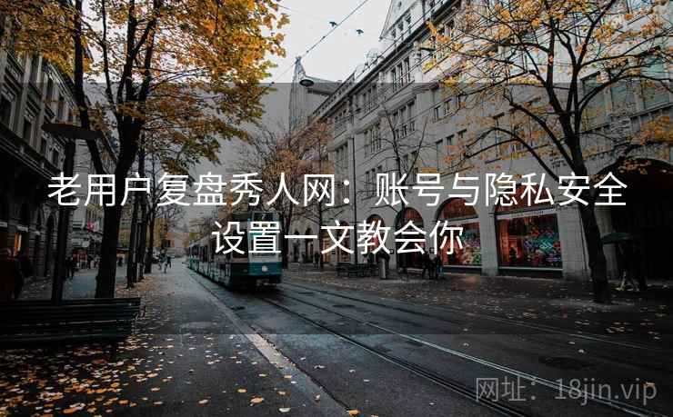 老用户复盘秀人网:账号与隐私安全设置一文教会你 老用户复盘秀人网:账号与隐私安全设置一文教会你