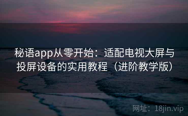 秘语app从零开始：适配电视大屏与投屏设备的实用教程（进阶教学版）