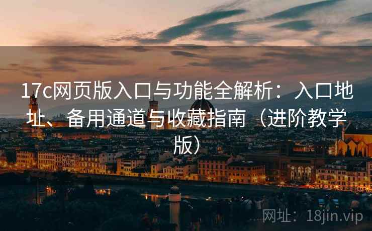 17c网页版入口与功能全解析:入口地址、备用通道与收藏指南(进阶教学版) 17c网页版入口与功能全解析:入口地址、备用通道与收藏指南(进阶教学版)