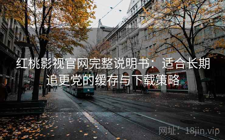红桃影视官网完整说明书:适合长期追更党的缓存与下载策略 红桃影视官网完整说明书:适合长期追更党的缓存与下载策略
