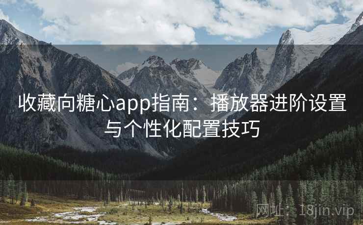 收藏向糖心app指南:播放器进阶设置与个性化配置技巧 收藏向糖心app指南:播放器进阶设置与个性化配置技巧