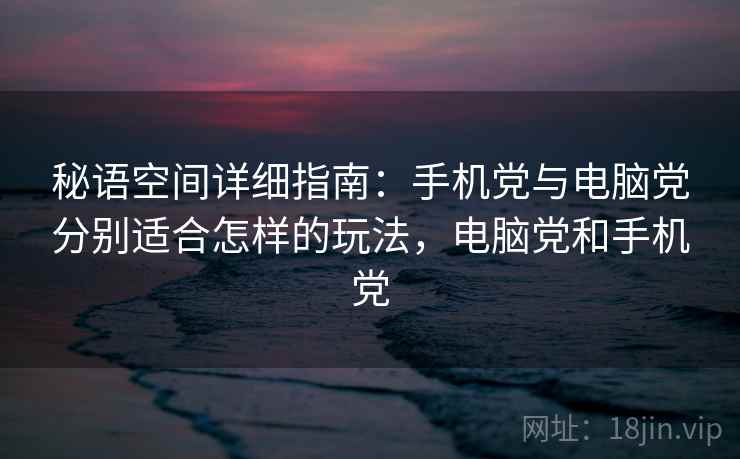 秘语空间详细指南：手机党与电脑党分别适合怎样的玩法，电脑党和手机党