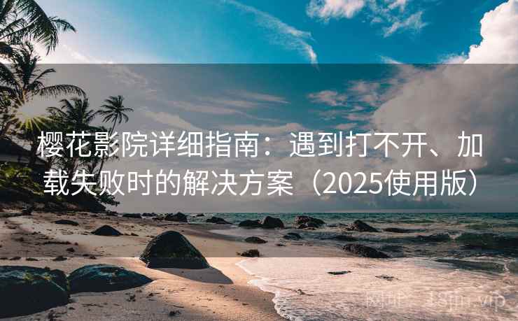 樱花影院详细指南：遇到打不开、加载失败时的解决方案（2025使用版）